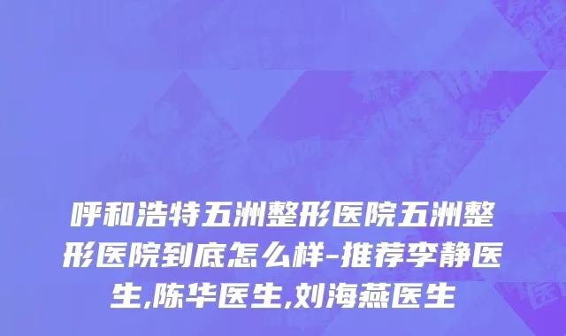 呼和浩特五洲整形医院五洲整形医院到底怎么样-推荐李静医生,陈华医生,刘海燕医生