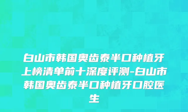 白山市韩国奥齿泰半口种植牙上榜清单前十深度评测-白山市韩国奥齿泰半口种植牙口腔医生