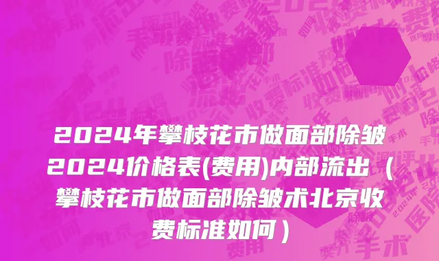 2024年攀枝花市做面部除皱2024价格表(费用)内部流出（攀枝花市做面部除皱术北京收费标准如何）