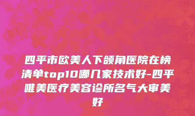 四平市欧美人下颌角医院在榜清单top10哪几家技术好-四平唯美医疗美容诊所名气大审美好