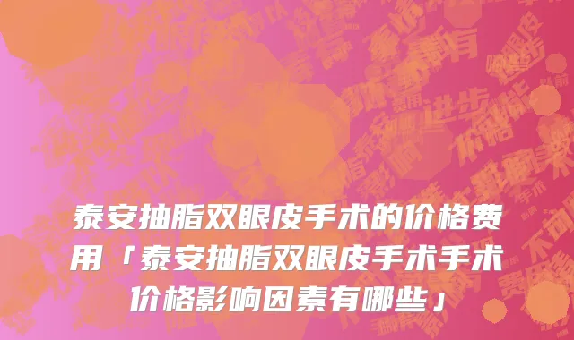 泰安抽脂双眼皮手术的价格费用「泰安抽脂双眼皮手术手术价格影响因素有哪些」