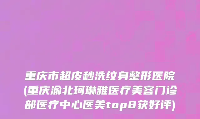 重庆市超皮秒洗纹身整形医院(重庆渝北珂琳雅医疗美容门诊部医疗中心医美top8获好评)