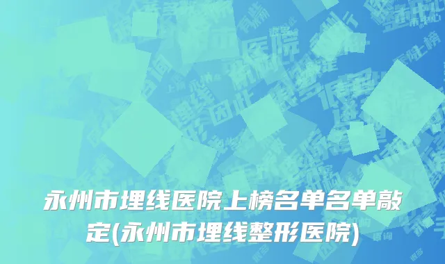 永州市埋线医院上榜名单名单敲定(永州市埋线整形医院)