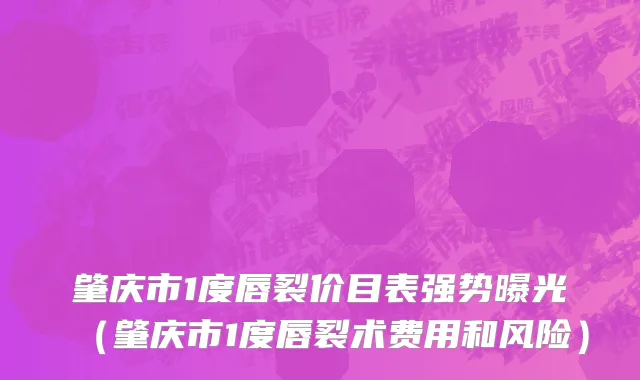 肇庆市1度唇裂价目表强势曝光（肇庆市1度唇裂术费用和风险）