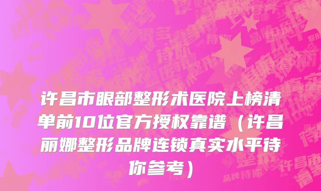 许昌市眼部整形术医院上榜清单前10位官方授权靠谱（许昌丽娜整形品牌连锁真实水平待你参考）