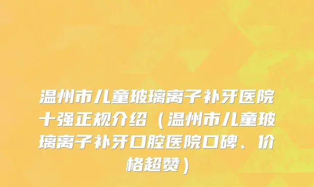 温州市儿童玻璃离子补牙医院十强正规介绍（温州市儿童玻璃离子补牙口腔医院口碑、价格超赞）