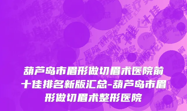 葫芦岛市眉形做切眉术医院前十佳排名新版汇总-葫芦岛市眉形做切眉术整形医院