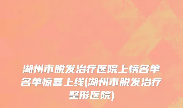 湖州市脱发治疗医院上榜名单名单惊喜上线(湖州市脱发治疗整形医院)