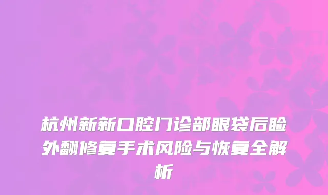 杭州新新口腔门诊部眼袋后睑外翻修复手术风险与恢复全解析