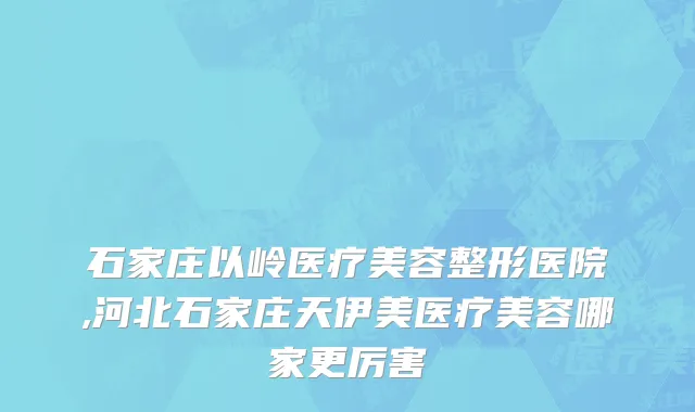 石家庄以岭医疗美容整形医院,河北石家庄天伊美医疗美容哪家更厉害