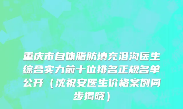 重庆市自体脂肪填充泪沟医生综合实力前十位排名正规名单公开（沈祝安医生价格案例同步揭晓）