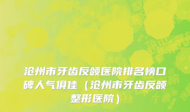 沧州市牙齿反颌医院排名榜口碑人气俱佳（沧州市牙齿反颌整形医院）