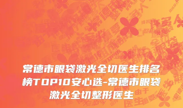 常德市眼袋激光全切医生排名榜TOP10安心选-常德市眼袋激光全切整形医生