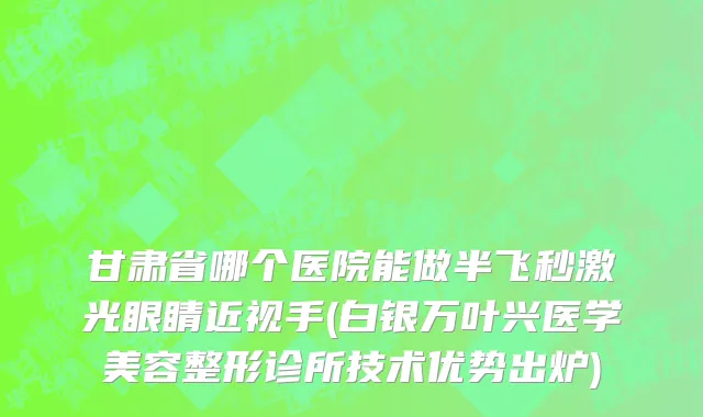 甘肃省哪个医院能做半飞秒激光眼睛近视手(白银万叶兴医学美容整形诊所技术优势出炉)