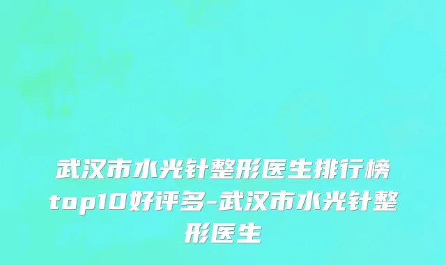 武汉市水光针整形医生排行榜top10好评多-武汉市水光针整形医生