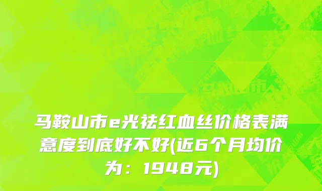 马鞍山市e光祛红血丝价格表满意度到底好不好(近6个月均价为：1948元)