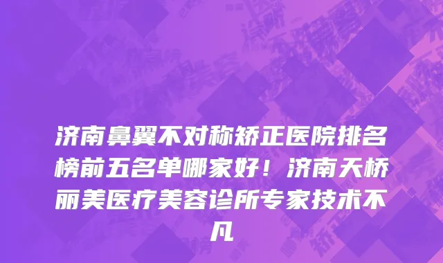 济南鼻翼不对称矫正医院排名榜前五名单哪家好!济南天桥丽美医疗美容诊所专家技术不凡