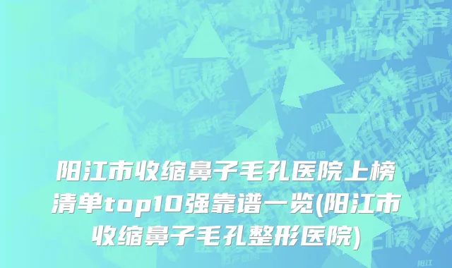 阳江市收缩鼻子毛孔医院上榜清单top10强靠谱一览(阳江市收缩鼻子毛孔整形医院)