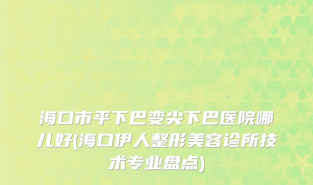 海口市平下巴变尖下巴医院哪儿好(海口伊人整形美容诊所技术专业盘点)