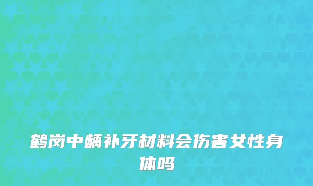 鹤岗中龋补牙材料会伤害女性身体吗