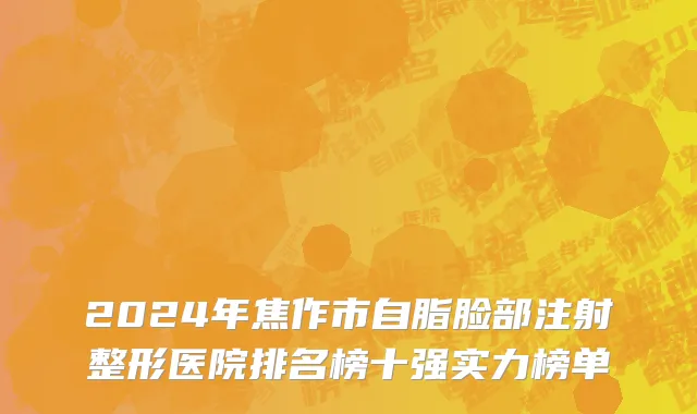 2024年焦作市自脂脸部注射整形医院排名榜十强实力榜单