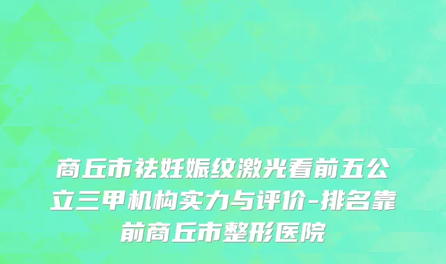 商丘市祛妊娠纹激光看前五公立三甲机构实力与评价-排名靠前商丘市整形医院