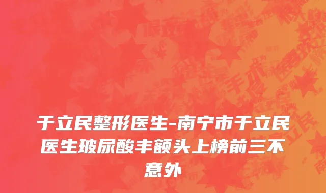 于立民整形医生-南宁市于立民医生玻尿酸丰额头上榜前三不意外