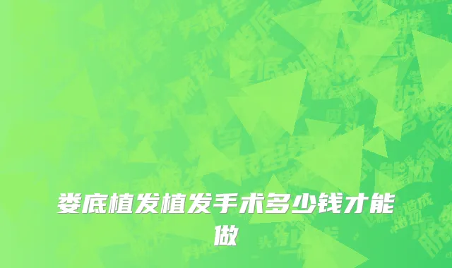娄底植发植发手术多少钱才能做