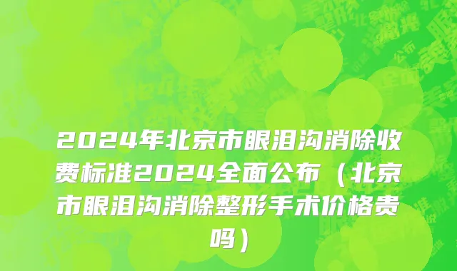 2024年北京市眼泪沟消除收费标准2024全面公布（北京市眼泪沟消除整形手术价格贵吗）