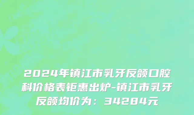 2024年镇江市乳牙反颌口腔科价格表钜惠出炉-镇江市乳牙反颌均价为：34284元