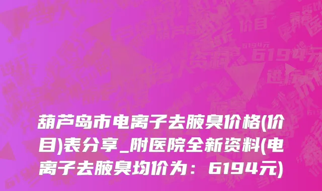 葫芦岛市电离子去腋臭价格(价目)表分享_附医院全新资料(电离子去腋臭均价为：6194元)