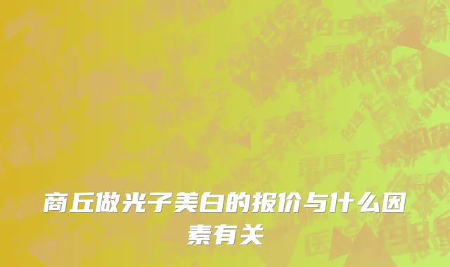 商丘做光子美白的报价与什么因素有关