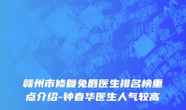 赣州市修复兔唇医生排名榜重点介绍-钟春华医生人气较高