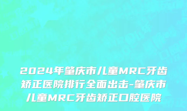 2024年肇庆市儿童MRC牙齿矫正医院排行全面出击-肇庆市儿童MRC牙齿矫正口腔医院