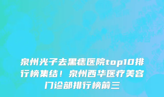 泉州光子去黑痣医院top10排行榜集结!泉州西华医疗美容门诊部排行榜前三