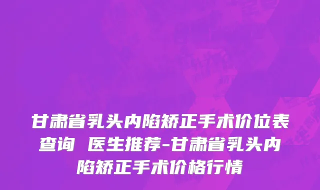 甘肃省乳头内陷矫正手术价位表查询 医生推荐-甘肃省乳头内陷矫正手术价格行情
