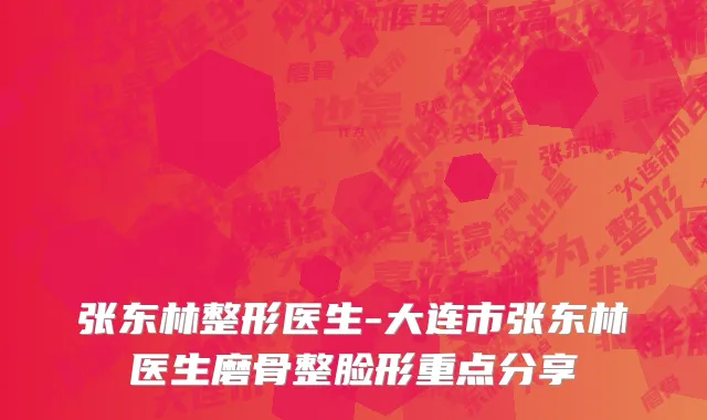 张东林整形医生-大连市张东林医生磨骨整脸形重点分享
