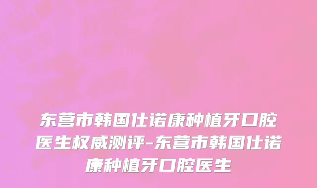 东营市韩国仕诺康种植牙口腔医生权威测评-东营市韩国仕诺康种植牙口腔医生