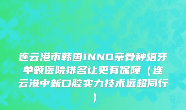连云港市韩国INNO亲骨种植牙单颗医院排名让更有保障（连云港中新口腔实力技术远超同行）