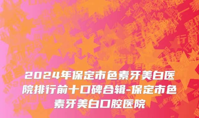 2024年保定市色素牙美白医院排行前十口碑合辑-保定市色素牙美白口腔医院