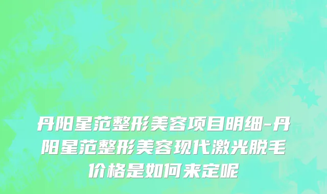 丹阳星范整形美容项目明细-丹阳星范整形美容现代激光脱毛价格是如何来定呢