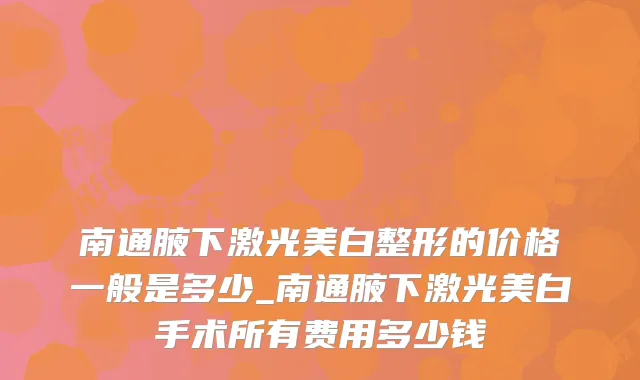 南通腋下激光美白整形的价格一般是多少_南通腋下激光美白手术所有费用多少钱