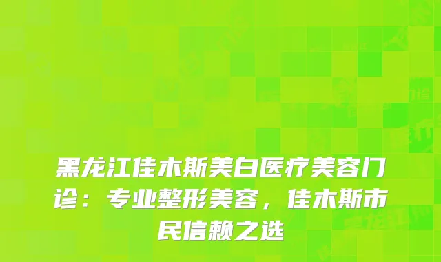黑龙江佳木斯美白医疗美容门诊：专业整形美容，佳木斯市民信赖之选