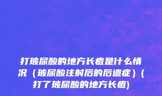 打玻尿酸的地方长痘是什么情况（玻尿酸注射后的后遗症）(打了玻尿酸的地方长痘)
