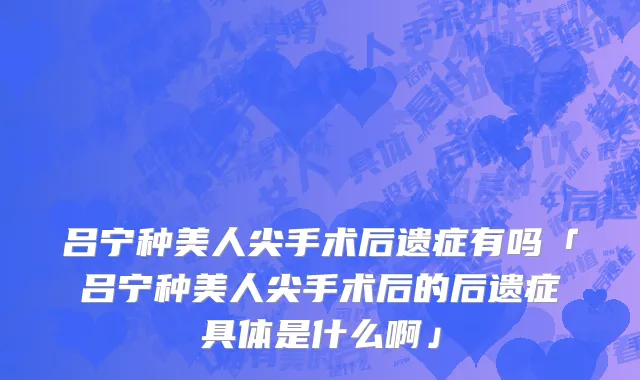 吕宁种美人尖手术后遗症有吗「吕宁种美人尖手术后的后遗症具体是什么啊」