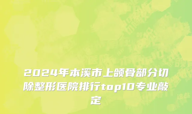 2024年本溪市上颌骨部分切除整形医院排行top10专业敲定