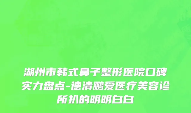 湖州市韩式鼻子整形医院口碑实力盘点-德清鹏爱医疗美容诊所扒的明明白白