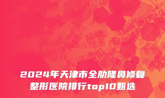 2024年天津市全肋隆鼻修复整形医院排行top10甄选