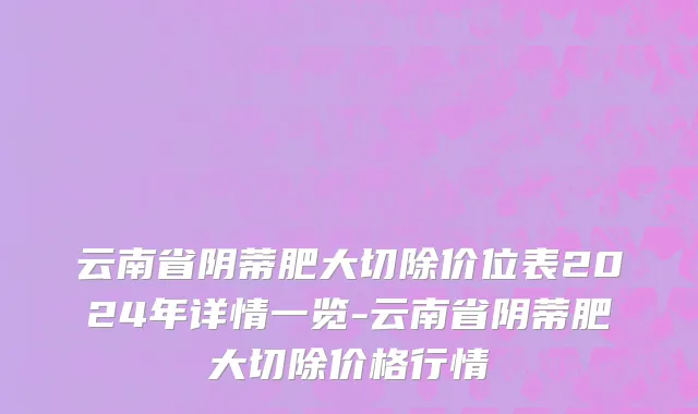 云南省阴蒂肥大切除价位表2024年详情一览-云南省阴蒂肥大切除价格行情