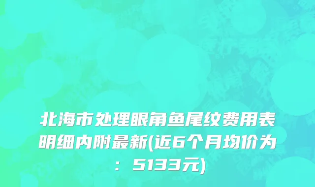 北海市处理眼角鱼尾纹费用表明细内附最新(近6个月均价为：5133元)